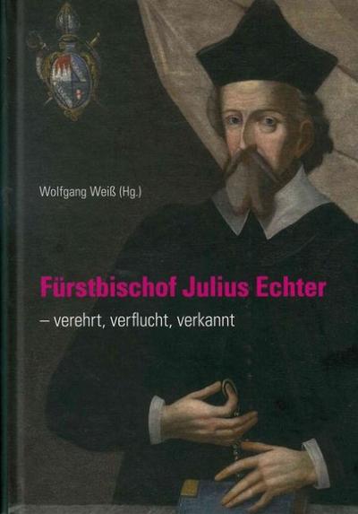Fürstbischof Julius Echter : Verehrt, verflucht, verkannt - Wolfgang Weiß