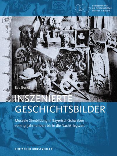 Inszenierte Geschichtsbilder : Museale Sinnbildung in Bayerisch-Schwaben vom 19. Jahrhundert bis in die Nachkriegszeit - Eva Bendl