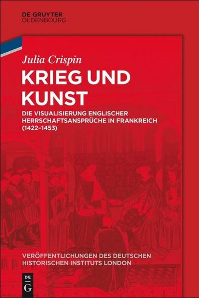 Krieg und Kunst : Die Visualisierung englischer Herrschaftsansprüche in Frankreich (1422-1453) - Julia Crispin