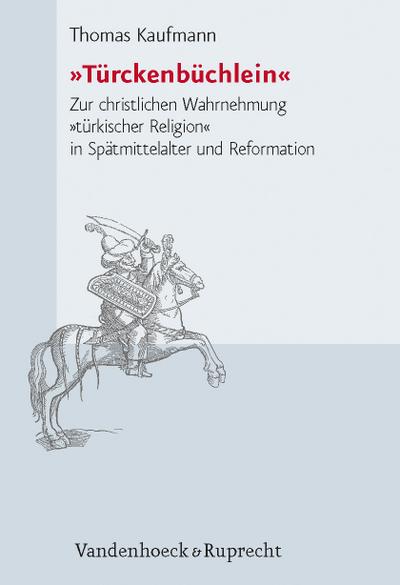Türckenbüchlein« : Zur christlichen Wahrnehmung »türkischer Religion« in Spätmittelalter und Reformation - Thomas Kaufmann