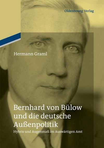 Bernhard von Bülow und die deutsche Außenpolitik : Hybris und Augenmaß im Auswärtigen Amt. Herausgegeben in Verbindung mit dem Institut für Zeitgeschichte München-Berlin - Hermann Graml