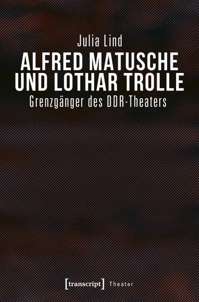 Alfred Matusche und Lothar Trolle : Grenzgänger des DDR-Theaters - Julia Lind
