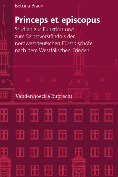 Princeps et episcopus : Studien zur Funktion und zum Selbstverständnis der nordwestdeutschen Fürstbischöfe nach dem Westfälischen Frieden - Bettina Braun
