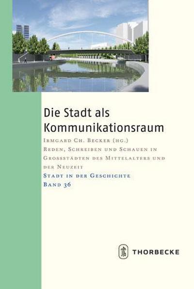 Die Stadt als Kommunikationsraum : Reden, Schreiben und Schauen in Großstädten des Mittelalters und der Neuzeit - Irmgard Ch. Becker