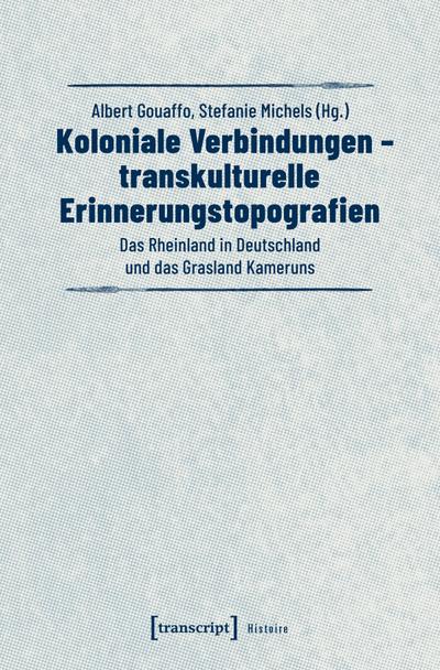 Koloniale Verbindungen - transkulturelle Erinnerungstopografien : Das Rheinland in Deutschland und das Grasland Kameruns - Albert Gouaffo