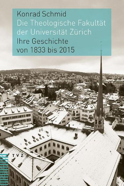 Die Theologische Fakultät der Universität Zürich : Ihre Geschichte von 1833 bis 2015 - Konrad Schmid