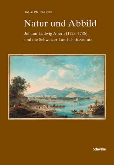 Natur und Abbild : Johann Ludwig Aberli und die Schweizr Landschaftsverdute - Tobias Pfeifer-Helke