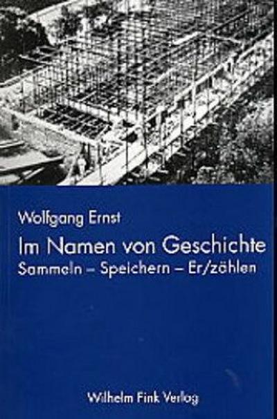 Im Namen von Geschichte : Sammeln - Speichern - Er/zählen. Infrastrukturelle Konfigurationen des deutschen Gedächtnisses. Habil.-Schr. - Wolfgang Ernst