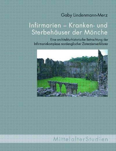 Infirmarien - Kranken- und Sterbehäuser der Mönche : Eine architekturhistorische Betrachtung der Infirmariekomplexe nordenglischer Zisterzienserklöster - Gaby Lindenmann-Merz