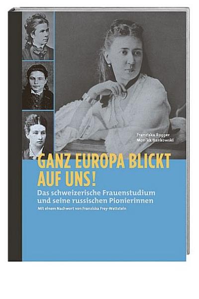 Ganz Europa blickt auf uns! : Das schweizerische Frauenstudium und seine russischen Pionierinnen - Franziska Rogger