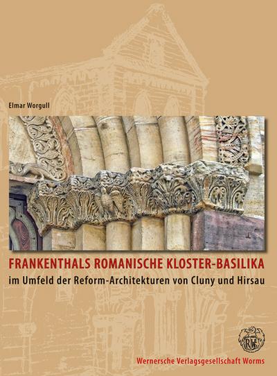 Frankenthals romanische Kloster-Basilika im Umfeld der Reformarchitekturen von Cluny und Hirsau : Einblicke in ihre Baugeschichte vom Mittelalter bis zur Gegenwart - Elmar Worgull