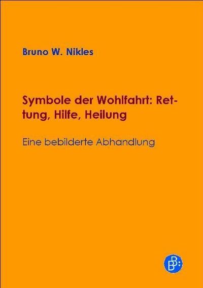Symbole der Wohlfahrt: Rettung, Hilfe, Heilung : Eine bebilderte Abhandlung - Bruno W. Nikles