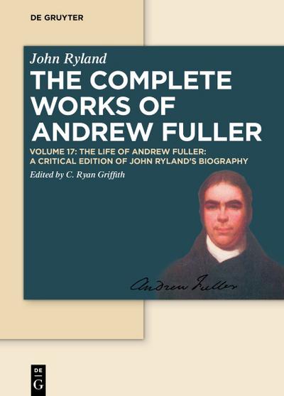 Andrew Fuller: The Complete Works of Andrew Fuller The Life of Andrew Fuller : A Critical Edition of John Ryland's Biography - Christopher Ryan Griffith