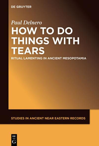 How To Do Things With Tears : Ritual Lamenting in Ancient Mesopotamia - Paul Delnero