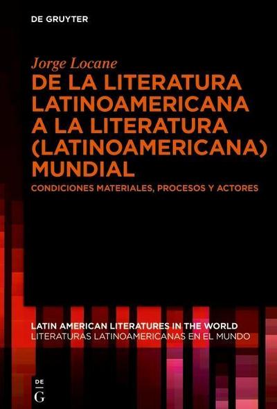 De la literatura latinoamericana a la literatura (latinoamericana) mundial : Condiciones materiales, procesos y actores - Jorge J. Locane