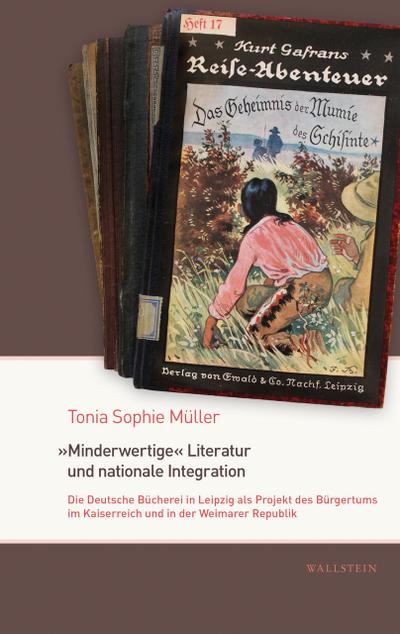 Minderwertige« Literatur und nationale Integration : Die Deutsche Bücherei Leipzig als Projekt des Bürgertums im Kaiserreich und in der Weimarer Republik - Tonia Sophie Müller