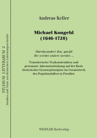 Michael Kongehl (1646-1710): durchwandert ihn/ gewiss! ihr werdet anders werden-- : transitorische Textkonstitution und persuasive Adressatenlenkung auf der Basis rhetorischer Geneseprinzipien im Gesamtwerk des Pegnitzschäfers in Preussen (Studium litterarum) - Andreas Keller