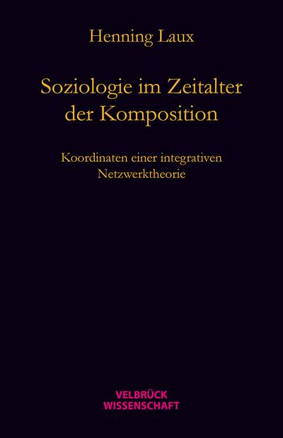 Soziologie im Zeitalter der Komposition : Koordinaten einer relational-dynamischen Netzwerktheorie - Henning Laux