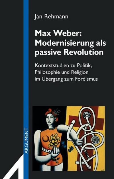 Max Weber: Modernisierung als passive Revolution : Kontextstudien zu Politik, Philosophie und Religion im Übergang zum Fordismus - Jan Rehmann
