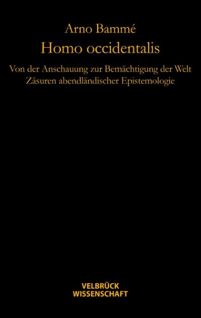 Homo occidentalis : Von der Anschauung zur Bemächtigung der Welt. Zäsuren abendländischer Epistemologie - Arno Bammé