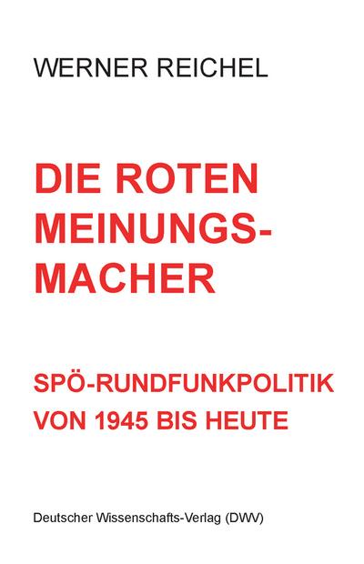 Die roten Meinungsmacher. SPÖ-Rundfunkpolitik von 1945 bis heute : SPÖ-Rundfunkpolitik von 1945 bis heute - Werner Reichel