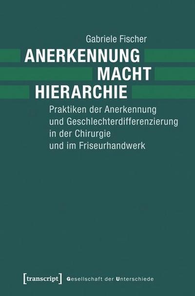 Anerkennung - Macht - Hierarchie : Praktiken der Anerkennung und Geschlechterdifferenzierung in der Chirurgie und im Friseurhandwerk - Gabriele Fischer