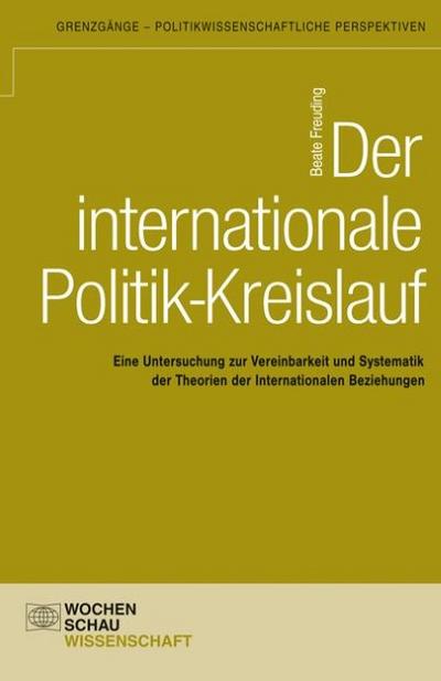 Der internationale Politik-Kreislauf : Eine Untersuchung zur Vereinbarkeit und Systematik der Theorien der Internationalen Beziehungen, Grenzgänge, Politikwissenschaftliche Perspektiven, Grenzgänge - politikwissenschaftliche Perspektiven - Beate Freuding