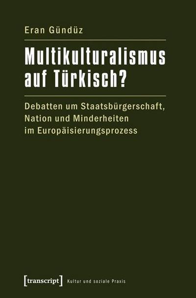 Multikulturalismus auf Türkisch? : Debatten um Staatsbürgerschaft, Nation und Minderheiten im Europäisierungsprozess - Eran Gündüz