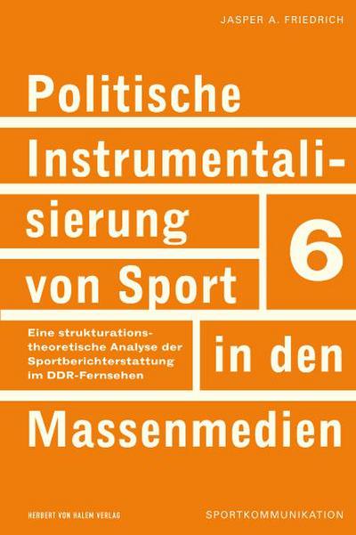 Politische Instrumentalisierung von Sport in den Massenmedien : Eine strukturationstheoretische Analyse der Sportberichterstattung im DDR-Fernsehen - Jasper A. Friedrich