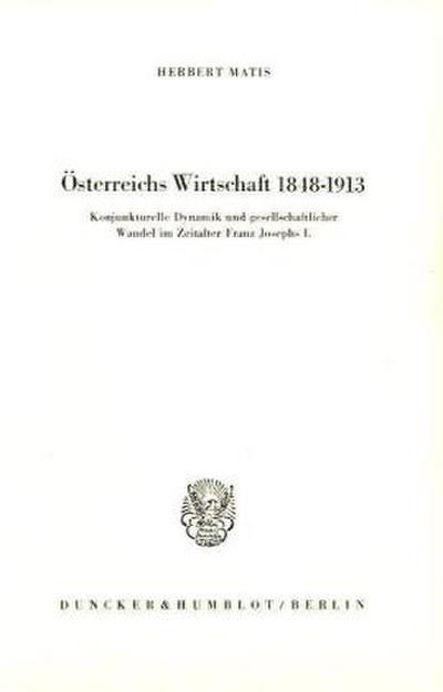 Österreichs Wirtschaft 1848 - 1913. : Konjunkturelle Dynamik und gesellschaftlicher Wandel im Zeitalter Franz Josephs I. - Herbert Matis