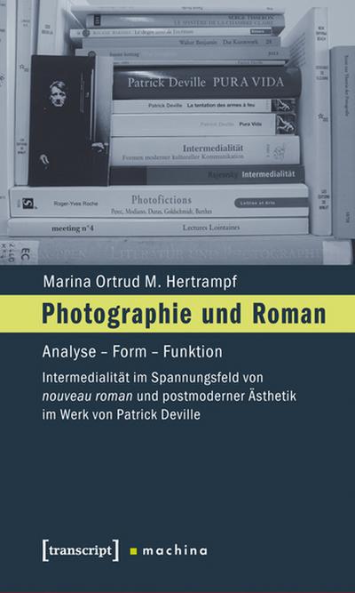 Photographie und Roman : Analyse - Form - Funktion. Intermedialität im Spannungsfeld von nouveau roman und postmoderner Ästhetik im Werk von Patrick Deville - Marina Ortrud M. Hertrampf