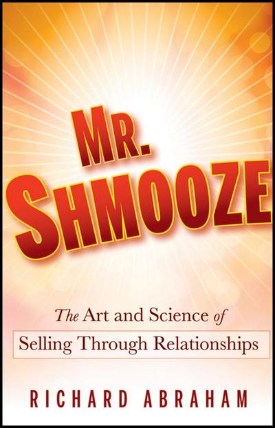 Mr. Shmooze: The Art and Science of Selling Through Relationships - Richard Abraham