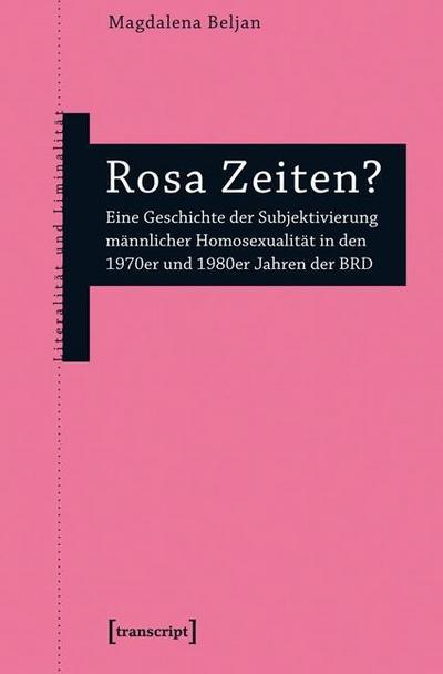 Rosa Zeiten? : Eine Geschichte der Subjektivierung männlicher Homosexualität in den 1970er und 1980er Jahren der BRD - Magdalena Beljan