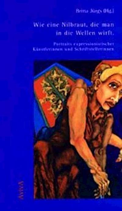 Wie eine Nilbraut, die man in die Wellen wirft : Portraits expressionistischer Künstlerinnen und Schriftstellerinnen - Britta Jürgs