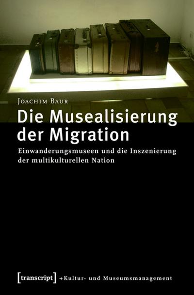 Die Musealisierung der Migration : Einwanderungsmuseen und die Inszenierung der multikulturellen Nation - Joachim Baur