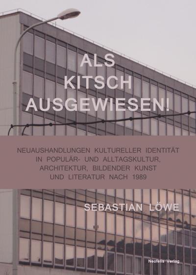 Als Kitsch ausgewiesen! : Neuaushandlungen kultureller Identität in Populär- und Alltagskultur, Architektur, Bildender Kunst und Literatur nach 1989 - Sebastian Löwe