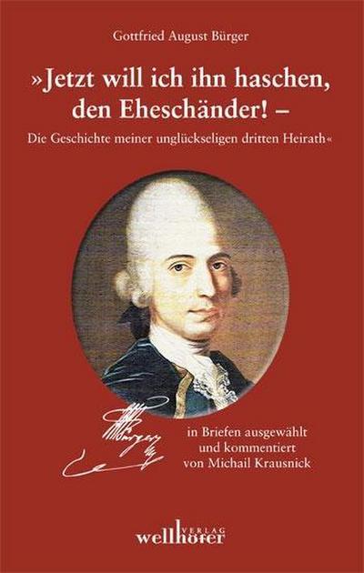 Gottfried August Bürger Briefwechsel - Jetzt will ich ihn haschen, den Eheschänder! : Die Geschichte meiner unglückseligen dritten Heirath - Michail Krausnick