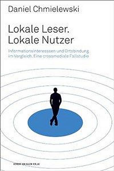 Lokale Leser. Lokale Nutzer : Informationsinteressen und Ortsbindung im Vergleich. Eine crossmediale Fallstudie - Daniel Chmielewski