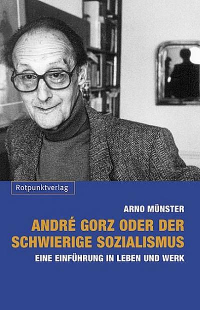 André Gorz oder der schwierige Sozialismus : Eine Einführung in Leben und Werk - Arno Münster