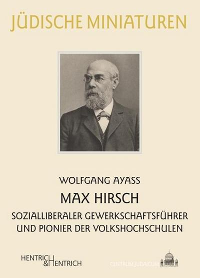 Max Hirsch : Sozialliberaler Gewerkschaftsführer und Pionier der Volkshochschulen - Wolfgang Ayaß