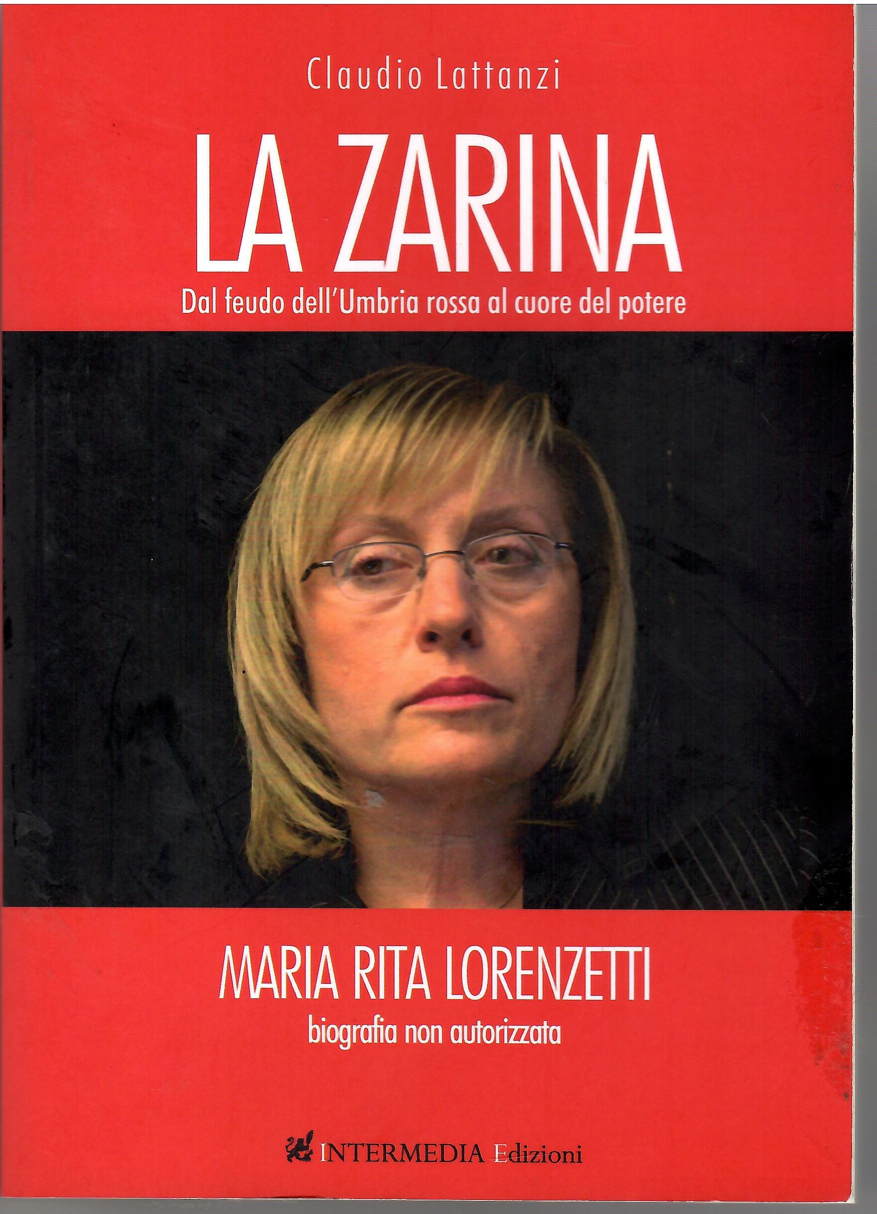 LA ZARINA. DAL FEUDO DELL'UMBRIA ROSSA AL CUORE DEL POTERE. MARIA RITA LORENZETTI BIOGRAFIA NON AUTORIZZATA - Lattanzi, Claudio