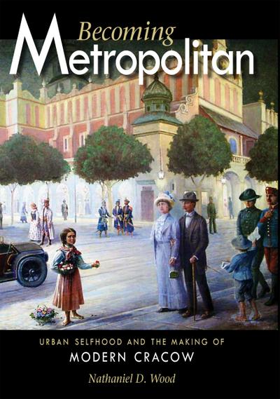Becoming Metropolitan : Urban Selfhood and the Making of Modern Cracow - Nathaniel D. Wood