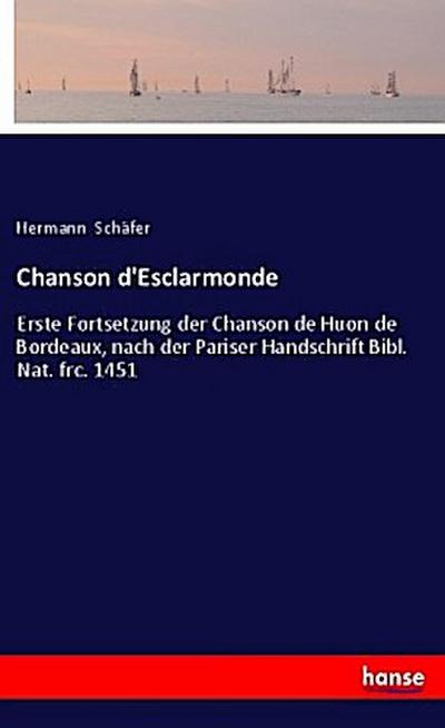 Chanson d'Esclarmonde : Erste Fortsetzung der Chanson de Huon de Bordeaux, nach der Pariser Handschrift Bibl. Nat. frc. 1451 - Hermann Schäfer