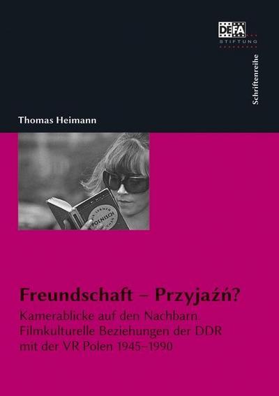 Freundschaft - Przyjazn? : Kamerablicke auf den Nachbarn. Filmkulturelle Beziehungen der DDR mit der VR Polen 1945-1990 - Thomas Heimann