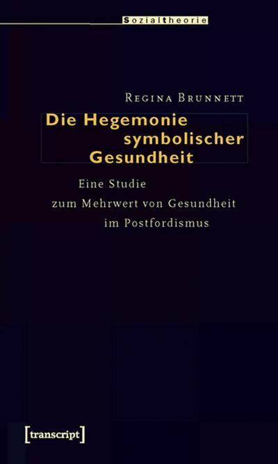 Die Hegemonie symbolischer Gesundheit : Eine Studie zum Mehrwert von Gesundheit im Postfordismus - Regina Brunnett