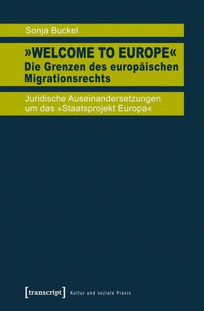 Welcome to Europe' : Die Grenzen des europäischen Migrationsrechts. Juridische Auseinandersetzungen um das 'Staatsprojekt Europa' - Sonja Buckel