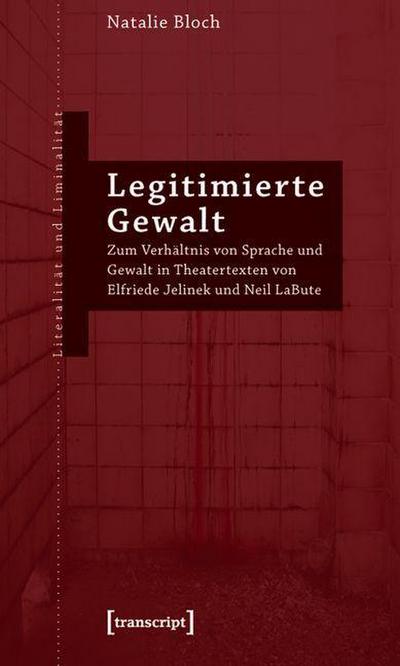 Legitimierte Gewalt : Zum Verhältnis von Sprache und Gewalt in Theatertexten von Elfriede Jelinek und Neil LaBute - Natalie Bloch