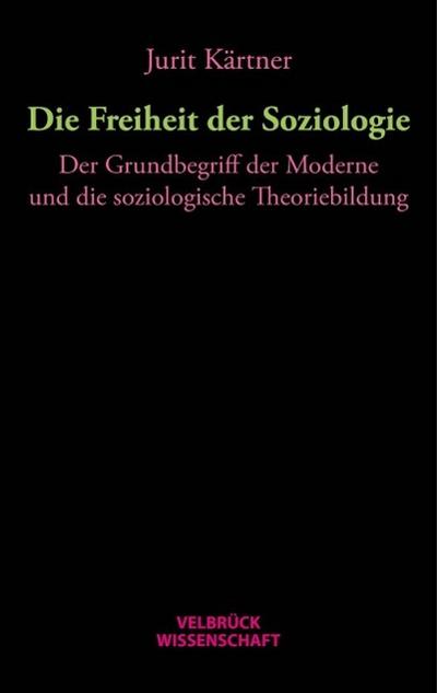 Die Freiheit der Soziologie : Der Grundbegriff der Moderne und die soziologische Theoriebildung - Jurit Kärtner