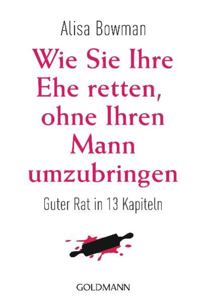 Wie Sie Ihre Ehe retten, ohne Ihren Mann umzubringen Guter Rat in 13 Kapiteln - Bowman, Alisa und Regina Schneider