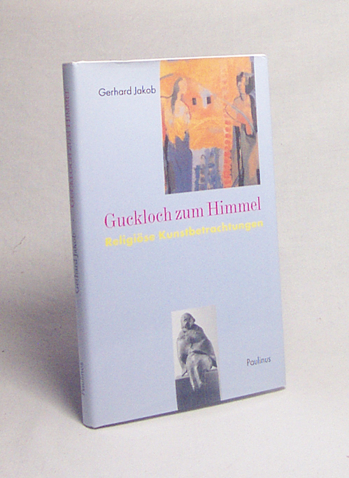 Guckloch zum Himmel : religiöse Kunstbetrachtungen / Gerhard Jakob. Hrsg.: Georg Binninger . - Jakob, Gerhard / Binninger, Georg [Hrsg.]